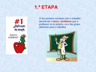 1.ª ETAPA O teu primeiro contacto com o trabalho deverá ser o  tema / problema  que o professor ou tu próprio, ou o teu grupo,  definiram para o trabalho. 