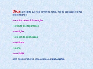 Dica : à medida que vais tomando notas, não te esqueças de ires referenciando: ♦  o autor dessa informação ♦  o título do documento ♦  a edição ♦  o local de publicação ♦  a editora ♦  o ano  ♦  e o ISBN  para depois incluíres esses dados na  bibliografia .  