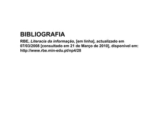BIBLIOGRAFIA
RBE, Literacia da informação, [em linha], actualizado em
07/03/2008 [consultado em 21 de Março de 2010], disponível em:
http://www.rbe.min-edu.pt/np4/28
 