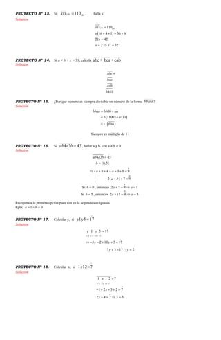 PROYECTO Nº 13. Si: )6()4( 110xxx , Halla x5
Solución
 
(4) (6)
5
110
16 4 1 36 6
21 42
2 32
xxx
x
x
x x

   

  
PROYECTO Nº 14. Si a + b + c = 31, calcula cab+bca+abc
Solución
3441
abc
bca
cab

PROYECTO Nº 15. ¿Por qué número es siempre divisible un número de la forma bbaa ?
Solución
   
 
00
1100 11
11 0
bbaa bb aa
b a
b a
 
 

Siempre es múltiplo de 11
PROYECTO Nº 16. Si

4534 baab , hallar a y b. con a  b  0
Solución
 
 
0
0
4 3 45
0,5
4 3 9
2 7 9
ab a b
b
a b a b
a b




      

   
Si 0b  , entonces
0
2 7 9 1a a   
Si 5b  , entonces
0
2 17 9 5a a   
Escogemos la primera opción pues son en la segunda son iguales.
Rpta: 1 0a b  
PROYECTO Nº 17. Calcular y, si

1751 yy
Solución
3 2 10 1
1 5 17
3 2 10 5 17
7 3 17 2
y y
y y
y y
   

     
   
PROYECTO Nº 18. Calcular x, si

7121 x
Solución
1 2 3 1
0
0
1 1 2 7
1 2 3 2 7
2 4 7 5
x
x
x x
   

    
   
 