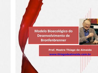 Modelo Bioecológico do Desenvolvimento de Bronfenbrenner Prof. Mestre Thiago de Almeida www.thiagodealmeida.com.br   