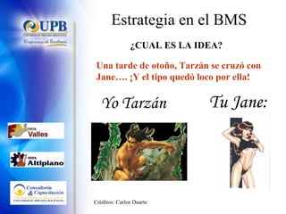 Estrategia en el BMS ¿CUAL ES LA IDEA? Yo Tarzán Tu Jane: Una tarde de otoño, Tarzán se cruzó con Jane…. ¡Y el tipo quedó loco por ella! Créditos: Carlos Duarte 