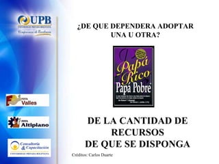 ¿DE QUE DEPENDERA ADOPTAR UNA U OTRA? DE LA CANTIDAD DE RECURSOS DE QUE SE DISPONGA Créditos: Carlos Duarte 