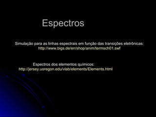 EspectrosEspectros
Espectros dos elementos químicos:
http://jersey.uoregon.edu/vlab/elements/Elements.html
Simulação para as linhas espectrais em função das transições eletrônicas:
http://www.bigs.de/en/shop/anim/termsch01.swf
 
