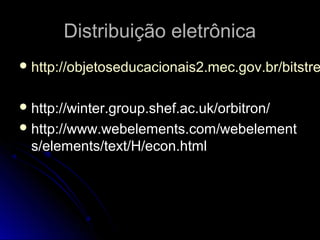 Distribuição eletrônicaDistribuição eletrônica
 http://objetoseducacionais2.mec.gov.br/bitstrehttp://objetoseducacionais2.mec.gov.br/bitstre
 http://winter.group.shef.ac.uk/orbitron/http://winter.group.shef.ac.uk/orbitron/
 http://www.webelements.com/webelementhttp://www.webelements.com/webelement
s/elements/text/H/econ.htmls/elements/text/H/econ.html
 