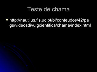 Teste de chamaTeste de chama
 http://nautilus.fis.uc.pt/bl/conteudos/42/pahttp://nautilus.fis.uc.pt/bl/conteudos/42/pa
gs/videosdivulgcientifica/chama/index.htmlgs/videosdivulgcientifica/chama/index.html
 