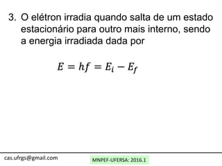 MNPEF-UFERSA: 2016.1
3. O elétron irradia quando salta de um estado
estacionário para outro mais interno, sendo
a energia irradiada dada por
cas.ufrgs@gmail.com
 