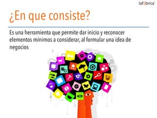 Es una herramienta que permite dar inicio y reconocer
elementos mínimos a considerar, al formular una idea de
negocios
¿En que consiste?
 