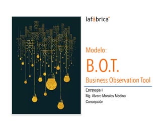 Modelo:
B.O.T.
Business Observation Tool	
  
Estrategia II
Mg. Alvaro Morales Medina
Concepción
 