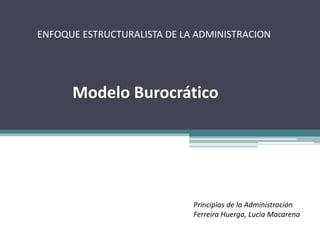 ENFOQUE ESTRUCTURALISTA DE LA ADMINISTRACION
Modelo Burocrático
Principios de la Administración
Ferreira Huerga, Lucia Macarena
 