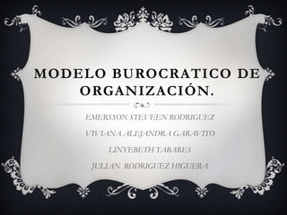 MODELO BUROCRATICO DE
    ORGANIZACIÓN.
    EMERSSON STEVEEN RODRIGUEZ

    VIVIANA ALEJANDRA GARAVITO

        LINYEBETH TABARES

     JULIAN RODRIGUEZ HIGUERA
 