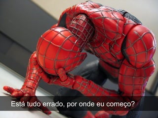 Está tudo errado, por onde eu começo?
 