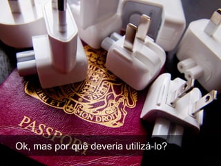 Ok, mas por quê deveria utilizá-lo?
 