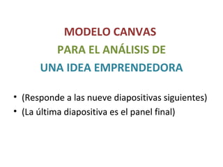 MODELO CANVAS
PARA EL ANÁLISIS DE
UNA IDEA EMPRENDEDORA
• (Responde a las nueve diapositivas siguientes)
• (La última diapositiva es el panel final)
 