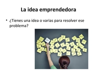 La idea emprendedora
• ¿Tienes una idea o varias para resolver ese
problema?
 