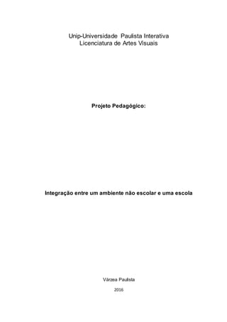 Unip-Universidade Paulista Interativa
Licenciatura de Artes Visuais
Projeto Pedagógico:
Integração entre um ambiente não escolar e uma escola
Várzea Paulista
2016
 