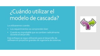 ¿Cuándo utilizar el
modelo de cascada?
Lo utilizaremos cuando:
• Los requerimientos se comprenden bien
• Cuando es improbable que se cambien radicalmente
durante el desarrollo
Este enfoque se sigue utilizando para el desarrollo de
software en proyectos grandes de ingeniaría de sistemas.
 