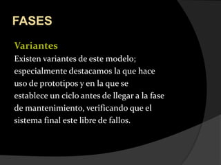 FASESVariantes Existen variantes de este modelo;especialmente destacamos la que haceuso de prototipos y en la que seestablece un ciclo antes de llegar a la fasede mantenimiento, verificando que elsistema final este libre de fallos.