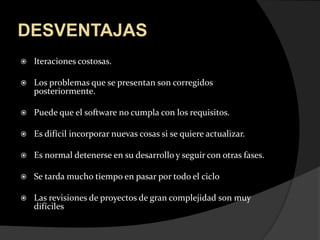 DESVENTAJASIteraciones costosas.Los problemas que se presentan son corregidos posteriormente.Puede que el software no cumpla con los requisitos.Es difícil incorporar nuevas cosas si se quiere actualizar.Es normal detenerse en su desarrollo y seguir con otras fases.Se tarda mucho tiempo en pasar por todo el ciclo Las revisiones de proyectos de gran complejidad son muy difíciles 