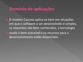  O modelo Cascata aplica-se bem em situações
em que o software a ser desenvolvido é simples,
os requisitos são bem conhecidos, a tecnologia
 usada é bem acessível e os recursos para o
desenvolvimento estão disponíveis.
 