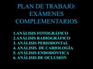 PLAN DE TRABAJO:
EXÁMENES
COMPLEMENTARIOS
1.ANÁLISIS FOTOGRÁFICO
2.ANÁLISIS RADIOGRÁFICO
3. ANÁLISIS PERIODONTAL
4. ANÁLISIS DE CARIOLOGÍA
5. ANÁLISIS ENDODÓNTICA
6. ANÁLISIS DE OCLUSIÓN
 