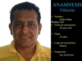 ANAMNESIS
Filiación
• Nombre:
Pedro Pablo
Badajoz Jeri
• Fecha de nacimiento:
29-julio-1963
• Edad:
51 años
• Lugar de nacimiento:
Huaral
• Ocupación:
Ing. Zootecnista
 