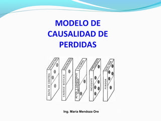 Ing. María Mendoza Ore
MODELO DE
CAUSALIDAD DE
PERDIDAS
 