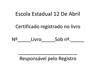 Escola Estadual 12 De Abril Certificado registrado no livro Nº_____Livro_____Sobnº.___________________________Responsável pelo Registro 