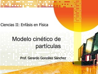 Modelo cinético de
partículas
Prof. Gerardo González Sánchez
Ciencias II: Enfásis en Física
 