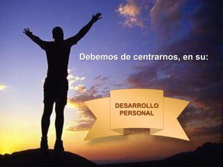 Debemos de centrarnos, en su:
DESARROLLO
PERSONAL
 