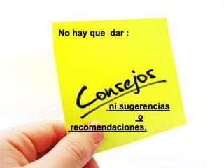 No hay que dar :
ni sugerencias
o
recomendaciones.
 