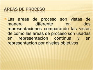 Las areas de proceso son vistas de manera diferente en dos representaciones comparando las vistas de como las areas de proceso son usadas en representacion continua y en representacion por niveles objetivos 