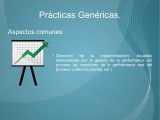 Prácticas Genéricas.
Aspectos comunes


             ●   Dirección    de    la   implementación:  Aquellas
                 relacionadas con la gestión de la performance del
                 proceso (ej: monitoreo de la performance real del
                 proceso contra los planes, etc.)
 