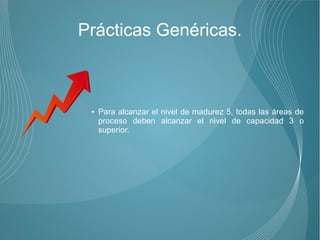 Prácticas Genéricas.



 ●   Para alcanzar el nivel de madurez 5, todas las áreas de
     proceso deben alcanzar el nivel de capacidad 3 o
     superior.
 