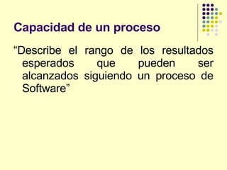 Capacidad de un proceso “ Describe el rango de los resultados esperados que pueden ser alcanzados siguiendo un proceso de Software” 