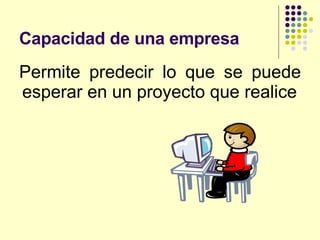 Capacidad de una empresa Permite predecir lo que se puede esperar en un proyecto que realice 