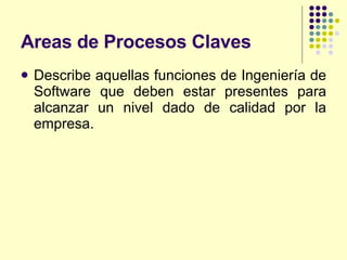 Areas de Procesos Claves Describe aquellas funciones de Ingeniería de Software que deben estar presentes para alcanzar un nivel dado de calidad por la empresa. 