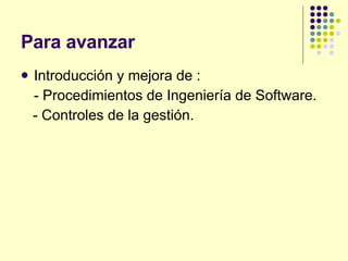 Para avanzar Introducción y mejora de : - Procedimientos de Ingeniería de Software. - Controles de la gestión. 