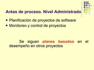 Aréas de proceso. Nivel Administrado Planificación de proyectos de software Monitoreo y control de proyectos Se siguen  planes basados  en el desempeño en otros proyectos 