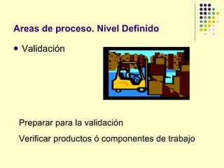Areas de proceso. Nivel Definido Validación Preparar para la validación Verificar productos ó componentes de trabajo 