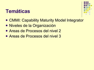 Temáticas CMMI: Capability Maturity Model Integrator Niveles de la Organización Areas de Procesos del nivel 2 Areas de Procesos del nivel 3 