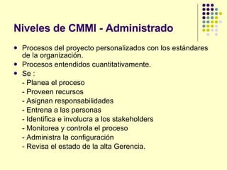 Niveles de CMMI - Administrado <ul><li>Procesos del proyecto personalizados con los estándares de la organización. </li></...