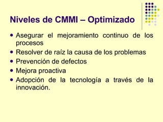 Niveles de CMMI – Optimizado <ul><li>Asegurar el mejoramiento continuo de los procesos </li></ul><ul><li>Resolver de raíz ...
