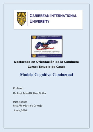 Doctorado en Orientación de la Conducta
Curso: Estudio de Casos
Modelo Cognitivo Conductual
Profesor:
Dr. José Rafael BolívarPinilla
Participante
Msc.Aida Gastelo Camejo
Junio,2016
 