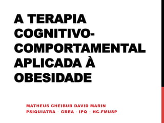 A TERAPIA
COGNITIVO-
COMPORTAMENTAL
APLICADA À
OBESIDADE
MATHEUS CHEIBUB DAVID MARIN
PSIQUIATRA – GREA – IPQ – HC-FMUSP
 