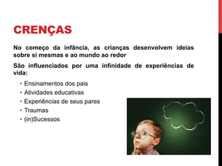 CRENÇAS
No começo da infância, as crianças desenvolvem ideias
sobre si mesmas e ao mundo ao redor
São influenciados por uma infinidade de experiências de
vida:
•  Ensinamentos dos pais
•  Atividades educativas
•  Experiências de seus pares
•  Traumas
•  (in)Sucessos
 