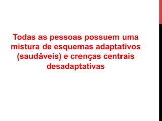 Todas as pessoas possuem uma
mistura de esquemas adaptativos
(saudáveis) e crenças centrais
desadaptativas
 