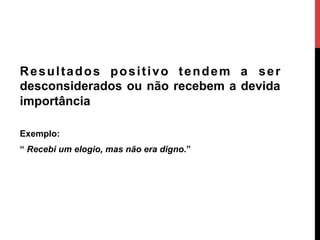 Resultados positivo tendem a ser
desconsiderados ou não recebem a devida
importância
Exemplo:
“ Recebi um elogio, mas não era digno.”
 