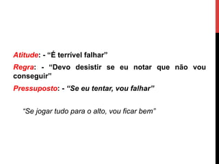 Atitude: - “É terrível falhar”
Regra: - “Devo desistir se eu notar que não vou
conseguir”
Pressuposto: - “Se eu tentar, vou falhar”
“Se jogar tudo para o alto, vou ficar bem”
 