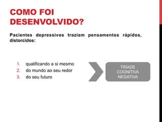 COMO FOI
DESENVOLVIDO?
Pacientes depressivos traziam pensamentos rápidos,
distorcidos:
1.  qualificando a si mesmo
2.  do mundo ao seu redor
3.  do seu futuro
TRÍADE
COGNITIVA
NEGATIVA
 